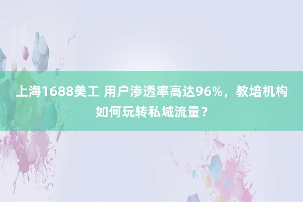 上海1688美工 用户渗透率高达96%，教培机构如何玩转私域流量？