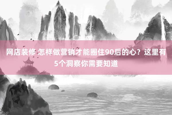 网店装修 怎样做营销才能圈住90后的心？这里有5个洞察你需要知道