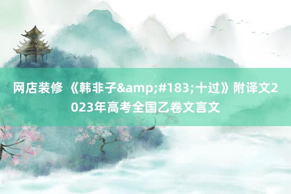 网店装修 《韩非子&#183;十过》附译文2023年高考全国乙卷文言文