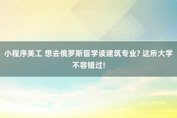 小程序美工 想去俄罗斯留学读建筑专业? 这所大学不容错过!