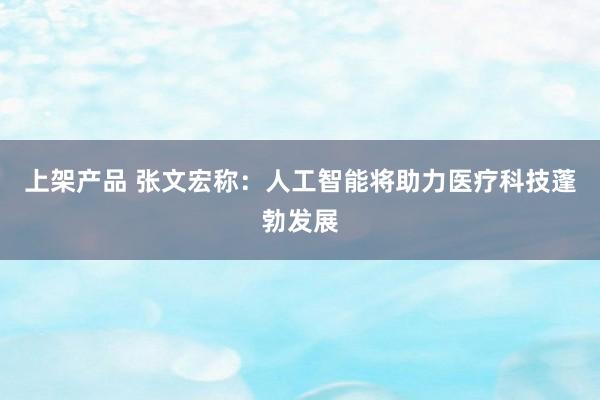 上架产品 张文宏称：人工智能将助力医疗科技蓬勃发展