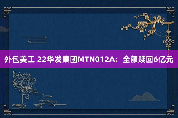 外包美工 22华发集团MTN012A：全额赎回6亿元