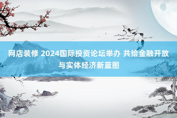 网店装修 2024国际投资论坛举办 共绘金融开放与实体经济新蓝图