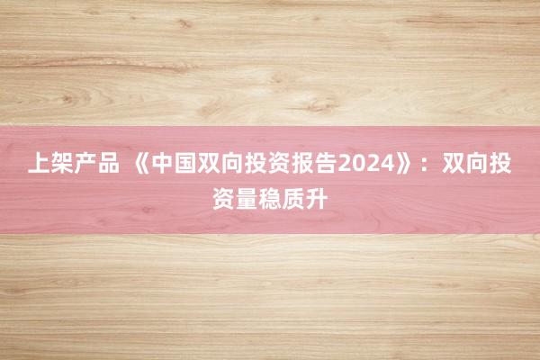 上架产品 《中国双向投资报告2024》：双向投资量稳质升